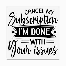 Cancel My Subscription, I M Done With Your Issues Canvas Print