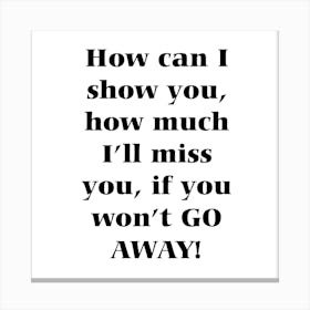 How Can I Show You How Much I Miss You If You Go Away Canvas Print