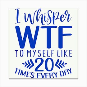 i Whisper Wtf To Myself Like 20 Times Every Day 1 Canvas Print