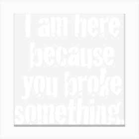 I M Here Because You Broke Something Canvas Print