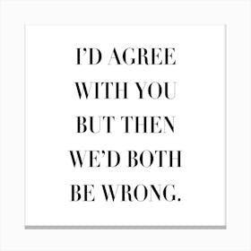 I Would Agree With You But Then We Would Both Be Wrong Canvas Print