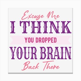 Excuse Me I Think You Dropped Your Brain Back There Canvas Print