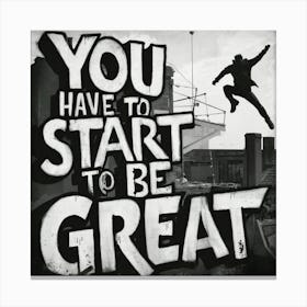 You Have To Start To Be Great Canvas Print