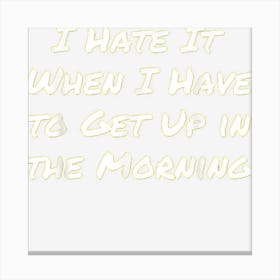 Funny I Hate It When I Have To Get Up In The Morning Gift Canvas Print