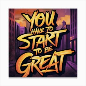 You Have To Start To Be Great 1 Canvas Print