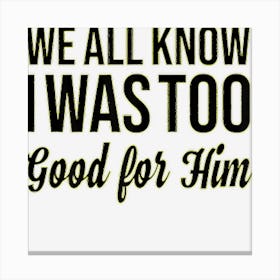 Womens We All Know I Was Too Good For Him Canvas Print