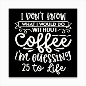 i Don T Know What I Would Do Without Coffee I M Guessing 25 To Life 2 Canvas Print