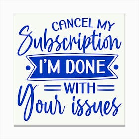 cancel My Subscription, I M Done With Your Issues 1 Canvas Print