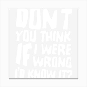 Don T You Think If I Were Wrong I D Know About It Funny Canvas Print