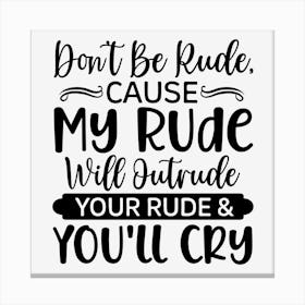 Don T Be Rude, Cause My Rude Will Outrude Your Rude & You Ll Cry Canvas Print