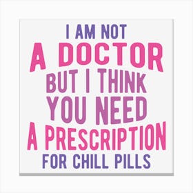 I Am Not A Doctor But I Think You Need A Prescription For Chill Pills Canvas Print