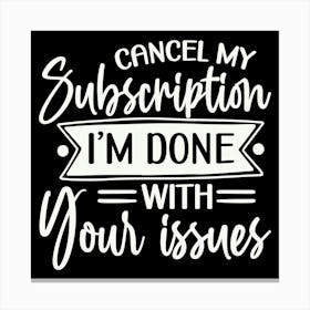 cancel My Subscription, I M Done With Your Issues 2 Canvas Print