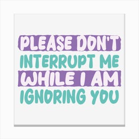 Please Don T Interrupt Me While I Am Ignoring You Canvas Print