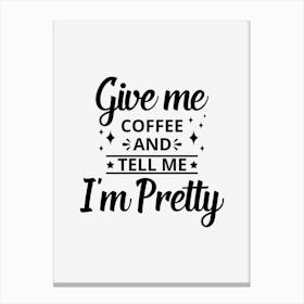 Give Me Coffee And Tell Me I Am Pretty Canvas Print