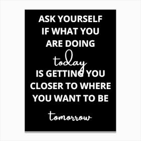 Ask Yourself What You Are Doing Today Getting You Closer To Where You Want Tomorrow Canvas Print