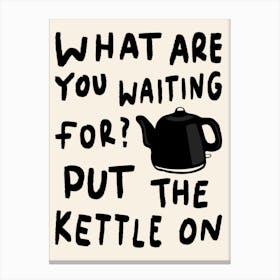 What Are You Waiting For, Put The Kettle On Black Canvas Print
