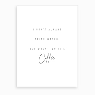 I Do Not Always Drink Water But When I Do It Is Coffee Art Print