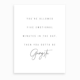 You Are Allowed Five Emotional Minutes In The Day Then You Gotta Be Gangsta Art Print