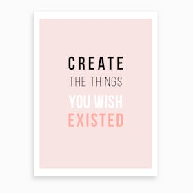 Create The Things You Wish Existed Art Print