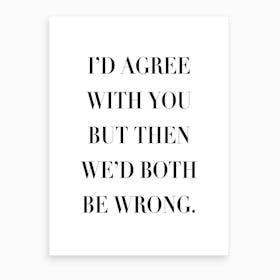 I Would Agree With You But Then We Would Both Be Wrong Art Print