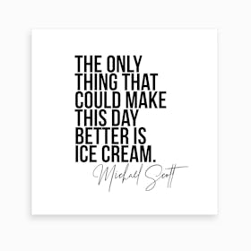 The Only Thing That Could Make This Day Better Is Ice Cream   Michael Scott The Office Quote Art Print