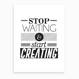 Stop Waiting And Start Creating Art Print