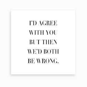 I Would Agree With You But Then We Would Both Be Wrong Art Print
