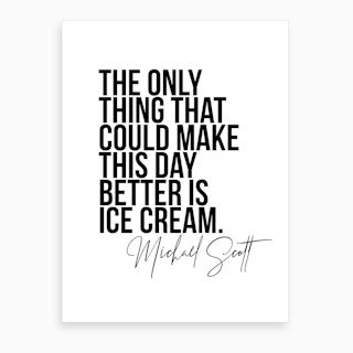 The Only Thing That Could Make This Day Better Is Ice Cream   Michael Scott The Office Quote Art Print