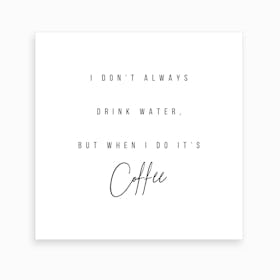 I Do Not Always Drink Water But When I Do It Is Coffee Square Art Print