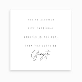 You Are Allowed Five Emotional Minutes In The Day Then You Gotta Be Gangsta Art Print