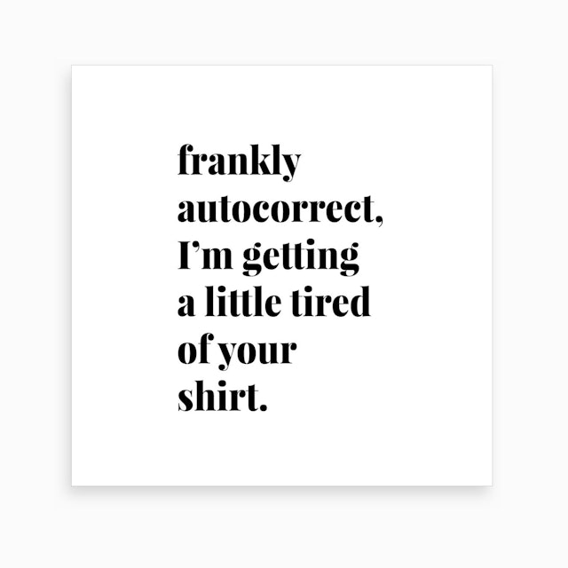 Frankly Autocorrect I Am Getting A Little Tired Of Your Shirt Art Print By Typologie Paper Co Fy